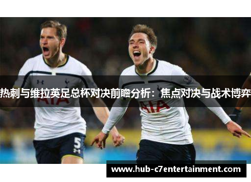 热刺与维拉英足总杯对决前瞻分析：焦点对决与战术博弈