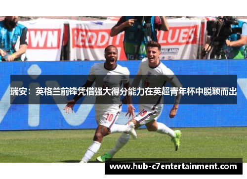 瑞安：英格兰前锋凭借强大得分能力在英超青年杯中脱颖而出