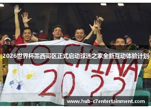 2026世界杯墨西哥区正式启动球迷之家全新互动体验计划