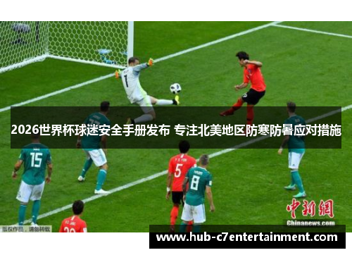 2026世界杯球迷安全手册发布 专注北美地区防寒防暑应对措施