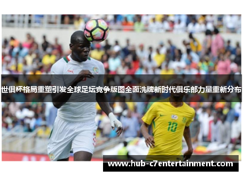 世俱杯格局重塑引发全球足坛竞争版图全面洗牌新时代俱乐部力量重新分布