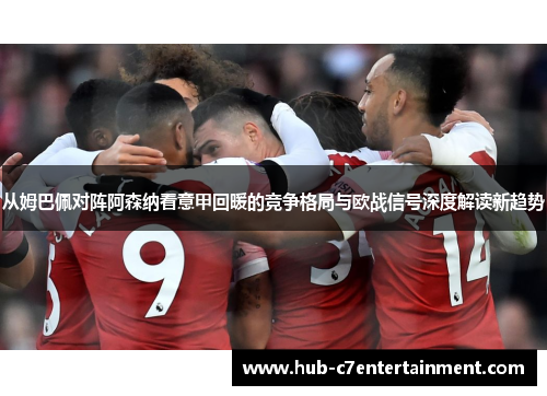 从姆巴佩对阵阿森纳看意甲回暖的竞争格局与欧战信号深度解读新趋势