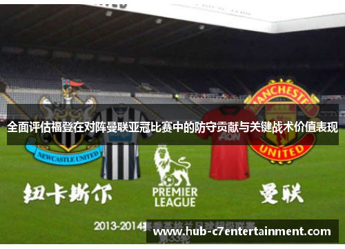 全面评估福登在对阵曼联亚冠比赛中的防守贡献与关键战术价值表现
