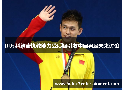 伊万科维奇执教能力受质疑引发中国男足未来讨论