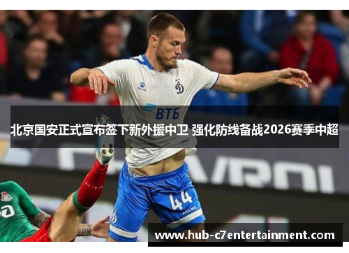 北京国安正式宣布签下新外援中卫 强化防线备战2026赛季中超