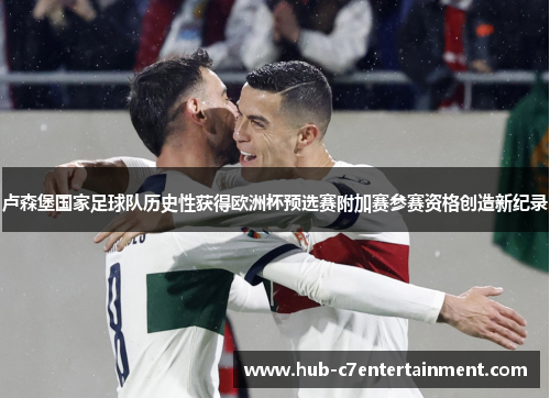 卢森堡国家足球队历史性获得欧洲杯预选赛附加赛参赛资格创造新纪录