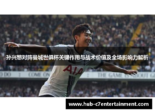 孙兴慜对阵曼城世俱杯关键作用与战术价值及全场影响力解析 孙兴慜对阵曼城世俱杯关键作用与战术价值及全场影响力解析