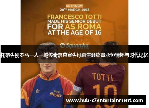 托蒂告别罗马一人一城传奇落幕宣告绿茵生涯终章永恒情怀与时代记忆