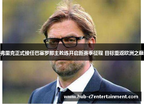 弗里克正式接任巴塞罗那主教练开启新赛季征程 目标重返欧洲之巅 弗里克正式接任巴塞罗那主教练开启新赛季征程 目标重返欧洲之巅