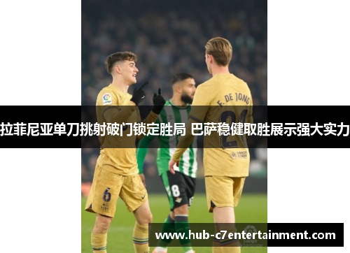 拉菲尼亚单刀挑射破门锁定胜局 巴萨稳健取胜展示强大实力