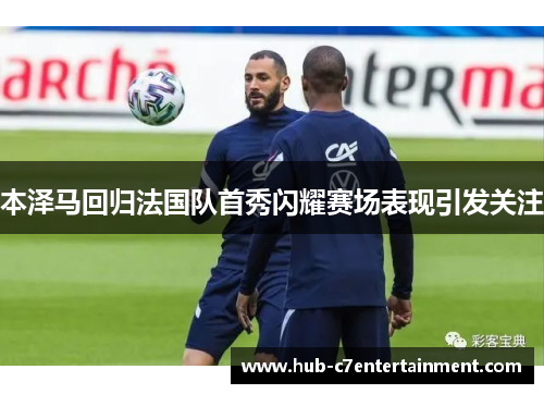 本泽马回归法国队首秀闪耀赛场表现引发关注