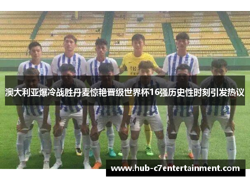 澳大利亚爆冷战胜丹麦惊艳晋级世界杯16强历史性时刻引发热议