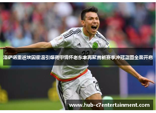 洛萨诺重返埃因霍温引爆荷甲情怀老东家再聚首新赛季冲冠蓝图全面开启