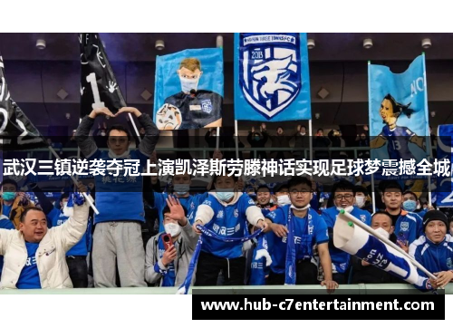 武汉三镇逆袭夺冠上演凯泽斯劳滕神话实现足球梦震撼全城