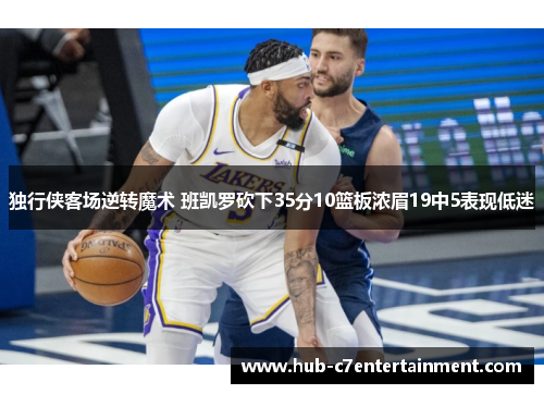 独行侠客场逆转魔术 班凯罗砍下35分10篮板浓眉19中5表现低迷