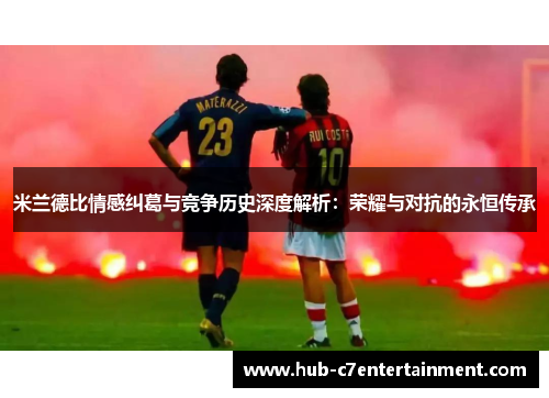 米兰德比情感纠葛与竞争历史深度解析：荣耀与对抗的永恒传承
