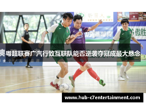粤超联赛广汽行致互联队能否逆袭夺冠成最大悬念