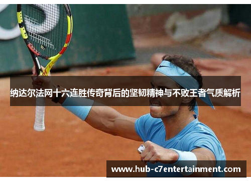 纳达尔法网十六连胜传奇背后的坚韧精神与不败王者气质解析