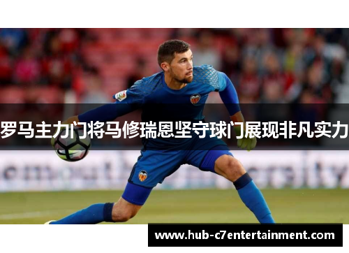 罗马主力门将马修瑞恩坚守球门展现非凡实力