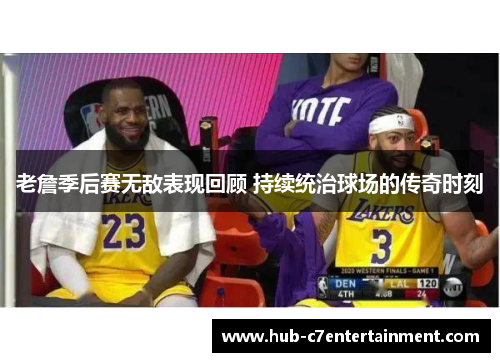 老詹季后赛无敌表现回顾 持续统治球场的传奇时刻