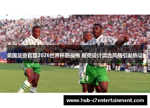 美国足协官宣2026世界杯新战袍 耐克设计混合风格引发热议