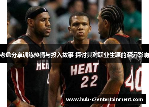 老詹分享训练热情与投入故事 探讨其对职业生涯的深远影响