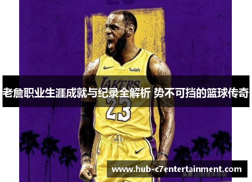 老詹职业生涯成就与纪录全解析 势不可挡的篮球传奇