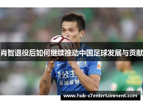 肖智退役后如何继续推动中国足球发展与贡献