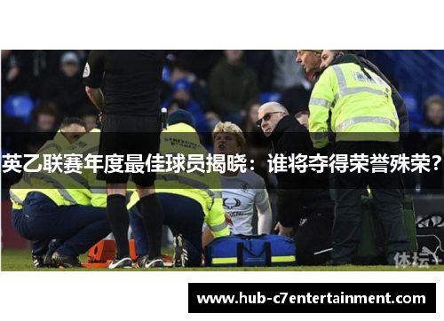 英乙联赛年度最佳球员揭晓：谁将夺得荣誉殊荣？