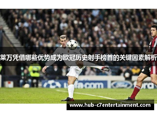 莱万凭借哪些优势成为欧冠历史射手榜首的关键因素解析