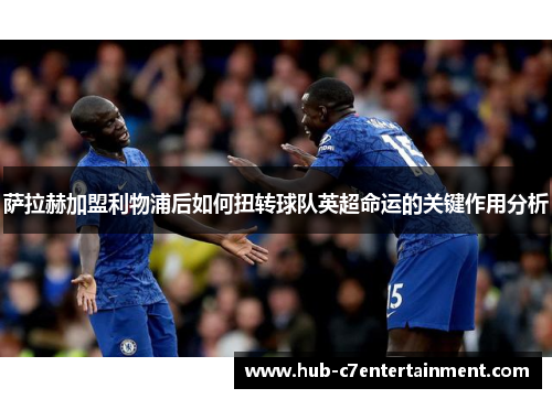 萨拉赫加盟利物浦后如何扭转球队英超命运的关键作用分析 萨拉赫加盟利物浦后如何扭转球队英超命运的关键作用分析
