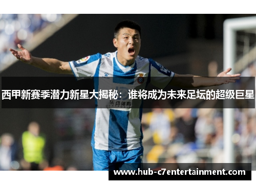 西甲新赛季潜力新星大揭秘：谁将成为未来足坛的超级巨星