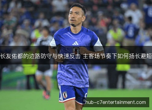 长友佑都的边路防守与快速反击 主客场节奏下如何扬长避短 长友佑都的边路防守与快速反击 主客场节奏下如何扬长避短