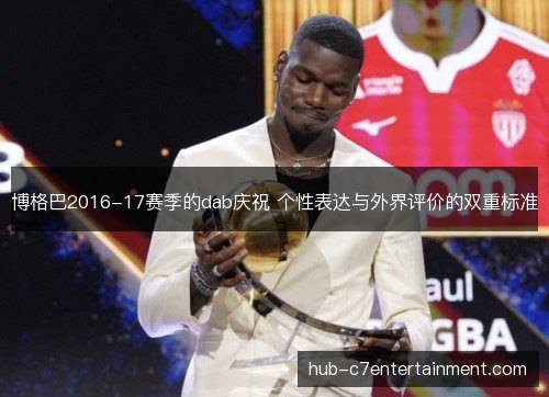 博格巴2016-17赛季的dab庆祝 个性表达与外界评价的双重标准 博格巴2016-17赛季的dab庆祝 个性表达与外界评价的双重标准